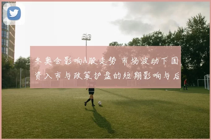 冬奥会影响A股走势 市场波动下国资入市与政策护盘的短期影响与后市看点
