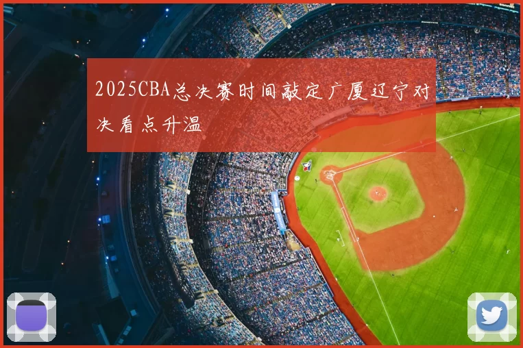 2025CBA总决赛时间敲定广厦辽宁对决看点升温
