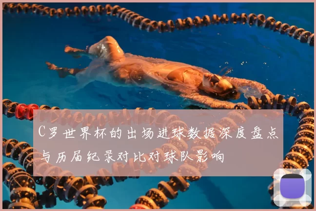 C罗世界杯的出场进球数据深度盘点与历届纪录对比对球队影响