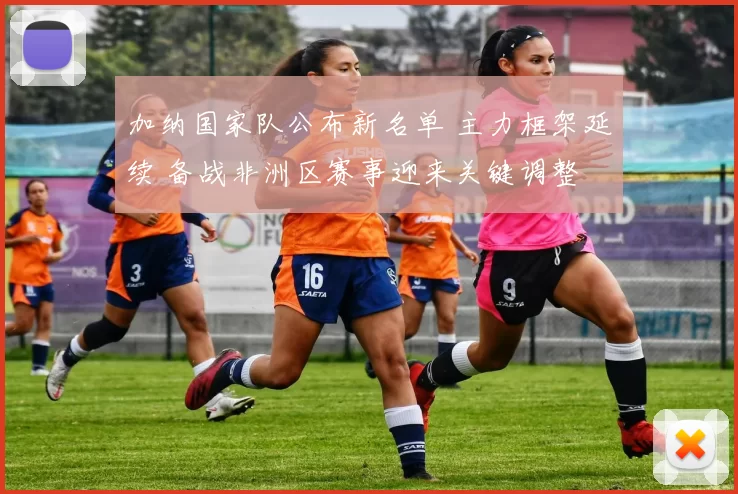 加纳国家队公布新名单 主力框架延续 备战非洲区赛事迎来关键调整