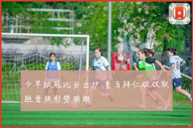 今早欧冠比分出炉 皇马拜仁双双取胜晋级形势明朗