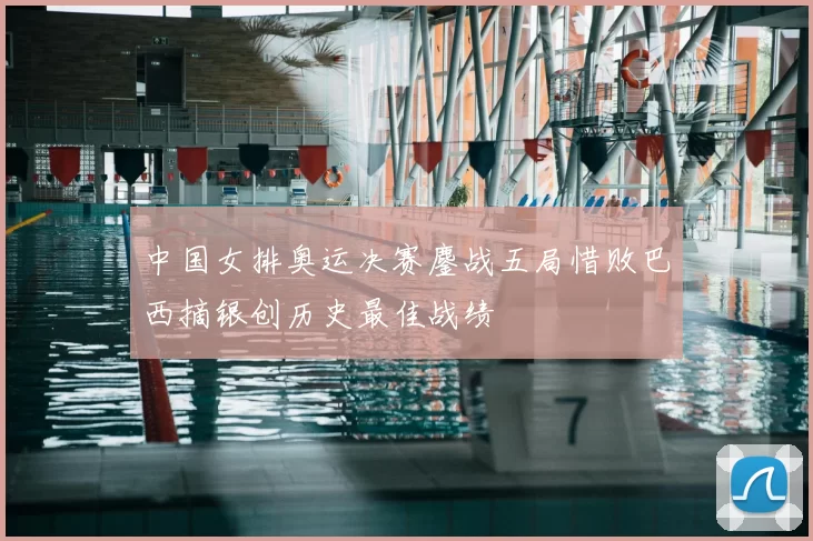中国女排奥运决赛鏖战五局惜败巴西摘银创历史最佳战绩
