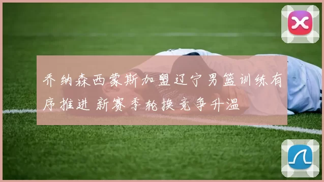 乔纳森西蒙斯加盟辽宁男篮训练有序推进 新赛季轮换竞争升温