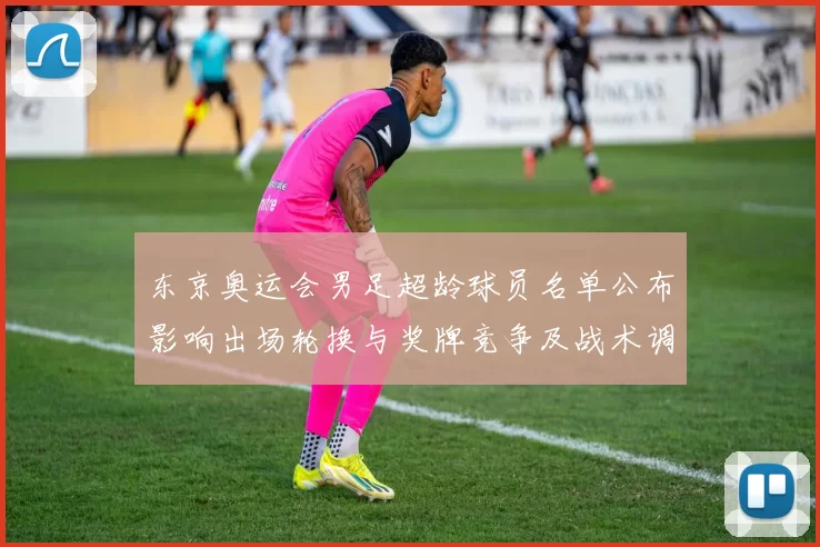 东京奥运会男足超龄球员名单公布影响出场轮换与奖牌竞争及战术调整