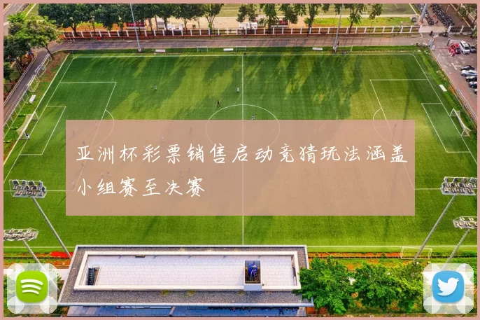 亚洲杯彩票销售启动竞猜玩法涵盖小组赛至决赛