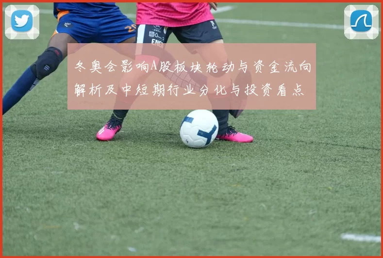 冬奥会影响A股板块轮动与资金流向解析及中短期行业分化与投资看点