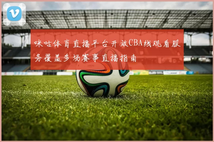 咪咕体育直播平台开放CBA线观看服务覆盖多场赛事直播指南