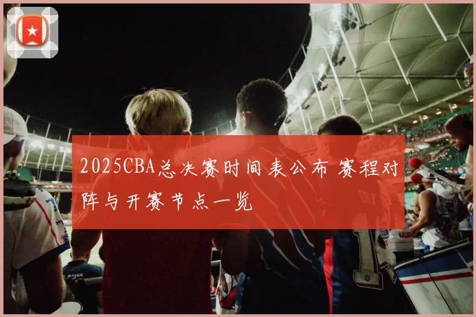 2025CBA总决赛时间表公布 赛程对阵与开赛节点一览