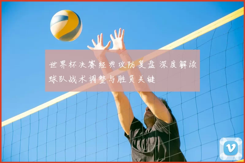 世界杯决赛经典攻防复盘 深度解读球队战术调整与胜负关键
