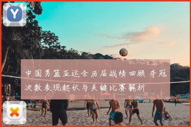 中国男篮亚运会历届战绩回顾 夺冠次数表现起伏与关键比赛解析