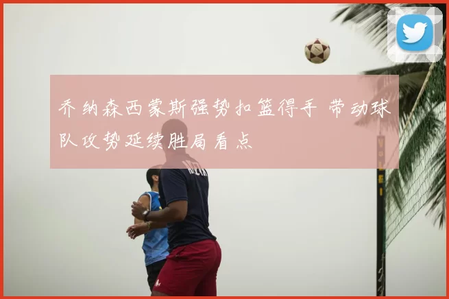 乔纳森西蒙斯强势扣篮得手 带动球队攻势延续胜局看点