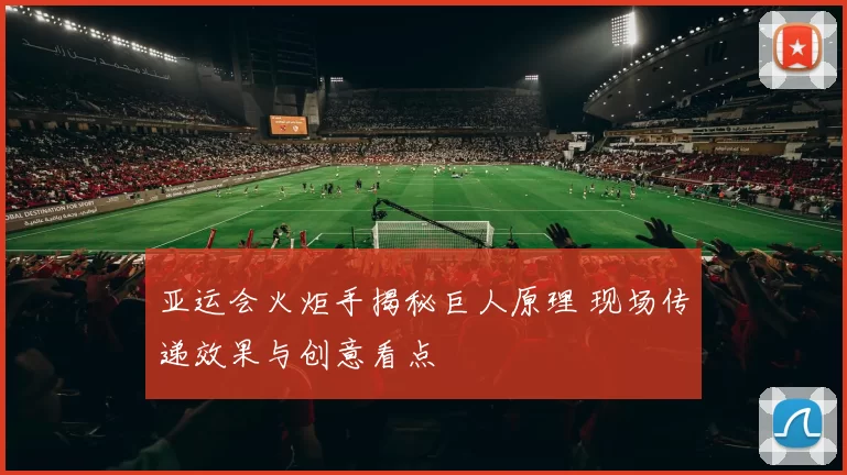 亚运会火炬手揭秘巨人原理 现场传递效果与创意看点
