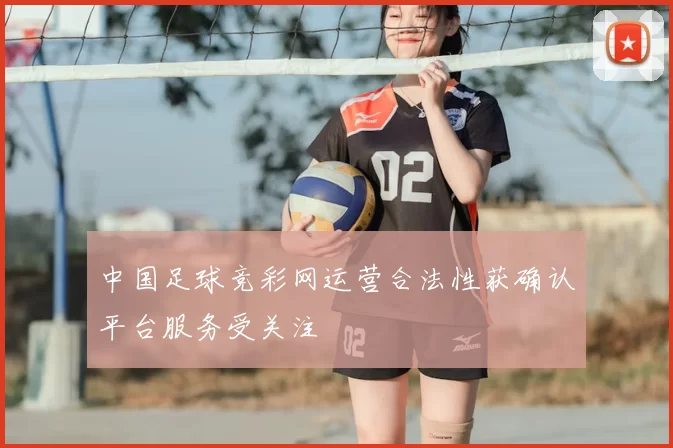 中国足球竞彩网运营合法性获确认平台服务受关注
