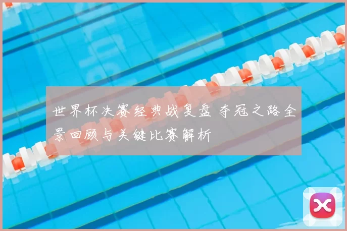 世界杯决赛经典战复盘 夺冠之路全景回顾与关键比赛解析