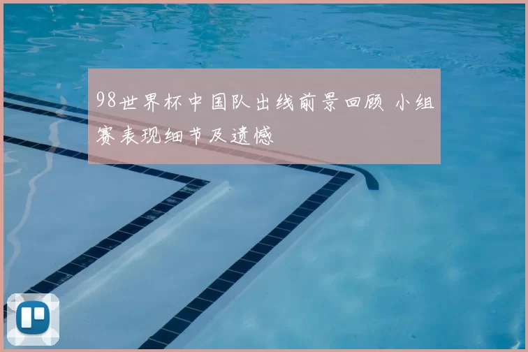 98世界杯中国队出线前景回顾 小组赛表现细节及遗憾