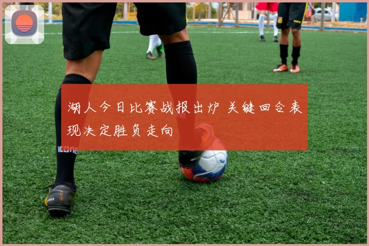 湖人今日比赛战报出炉 关键回合表现决定胜负走向