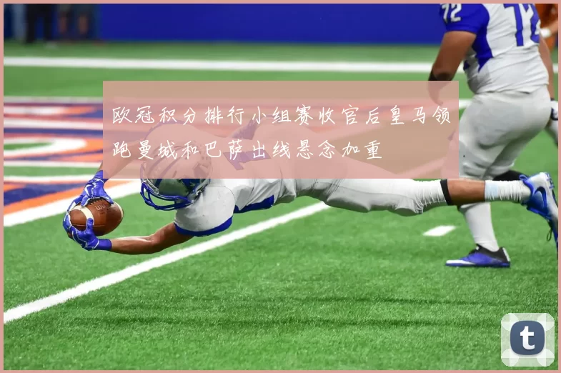 欧冠积分排行小组赛收官后皇马领跑曼城和巴萨出线悬念加重