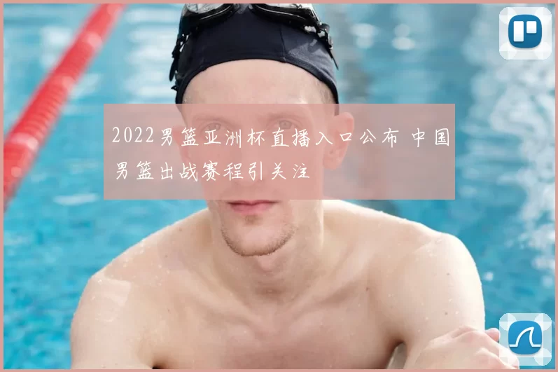 2022男篮亚洲杯直播入口公布 中国男篮出战赛程引关注
