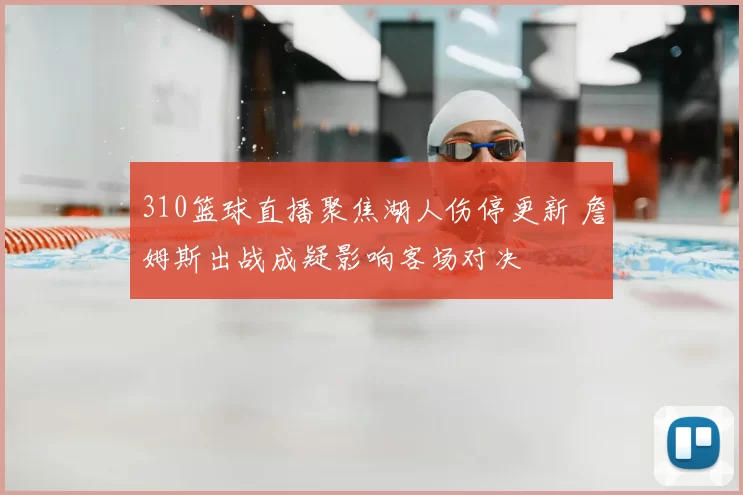 310篮球直播聚焦湖人伤停更新 詹姆斯出战成疑影响客场对决