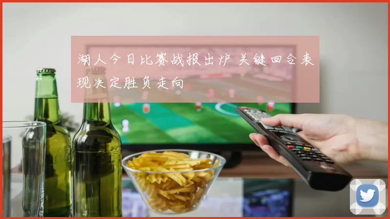 湖人今日比赛战报出炉 关键回合表现决定胜负走向
