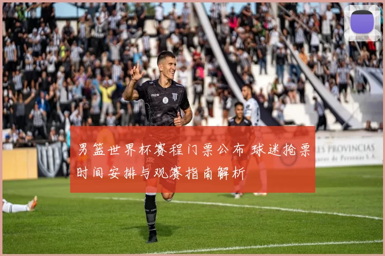 男篮世界杯赛程门票公布 球迷抢票时间安排与观赛指南解析