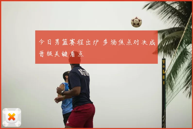 今日男篮赛程出炉 多场焦点对决成晋级关键看点