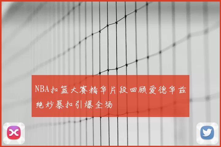 NBA扣篮大赛精华片段回顾爱德华兹绝妙暴扣引爆全场
