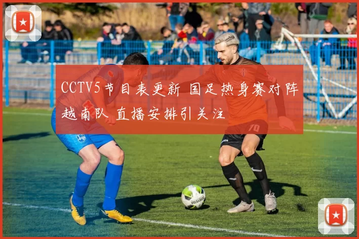 CCTV5节目表更新 国足热身赛对阵越南队 直播安排引关注