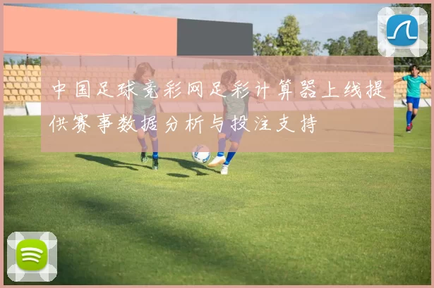 中国足球竞彩网足彩计算器上线提供赛事数据分析与投注支持