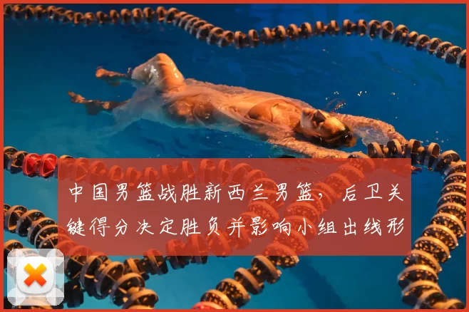 中国男篮战胜新西兰男篮，后卫关键得分决定胜负并影响小组出线形势