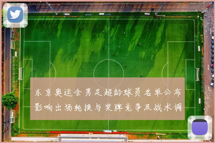东京奥运会男足超龄球员名单公布影响出场轮换与奖牌竞争及战术调整