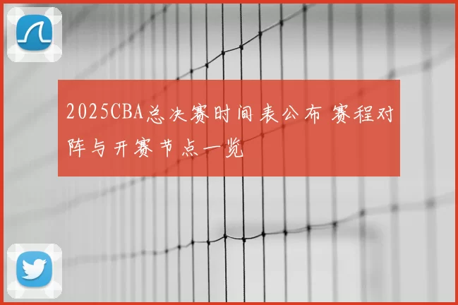 2025CBA总决赛时间表公布 赛程对阵与开赛节点一览