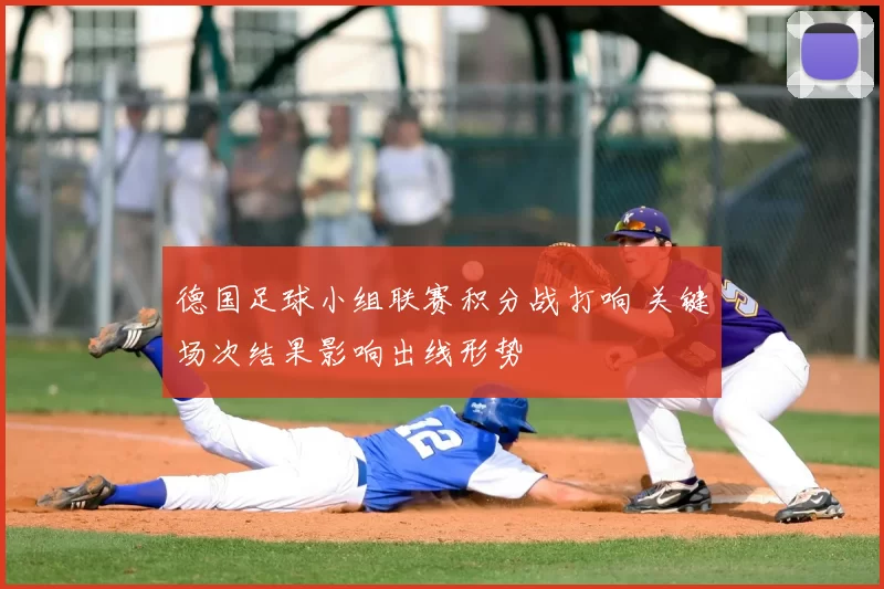德国足球小组联赛积分战打响 关键场次结果影响出线形势