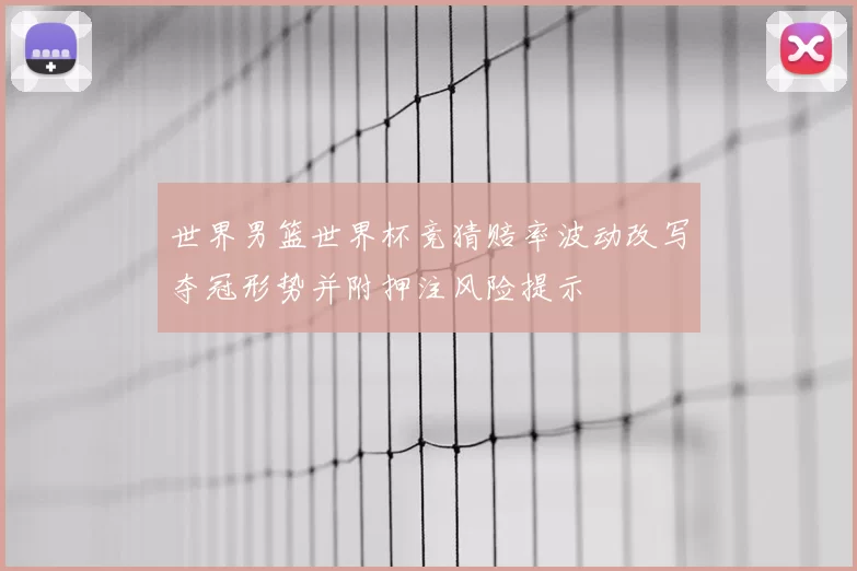 世界男篮世界杯竞猜赔率波动改写夺冠形势并附押注风险提示