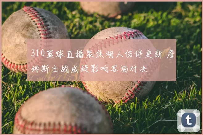 310篮球直播聚焦湖人伤停更新 詹姆斯出战成疑影响客场对决