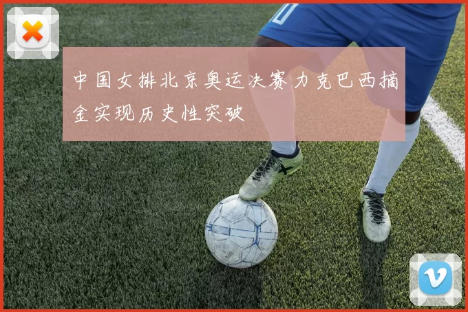 中国女排北京奥运决赛力克巴西摘金实现历史性突破