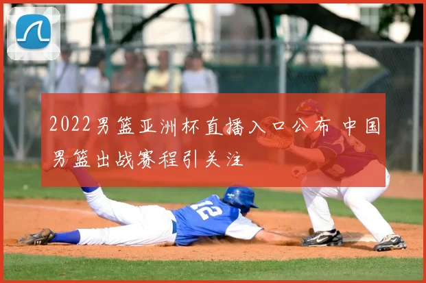 2022男篮亚洲杯直播入口公布 中国男篮出战赛程引关注