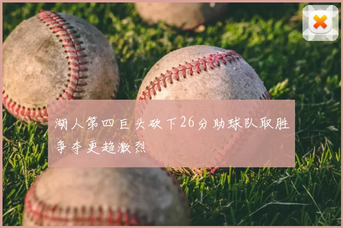 湖人第四巨头砍下26分助球队取胜争夺更趋激烈