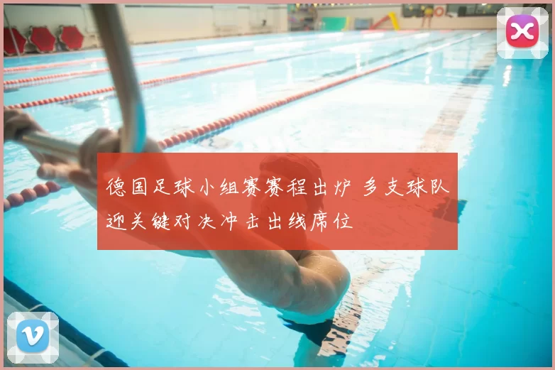 德国足球小组赛赛程出炉 多支球队迎关键对决冲击出线席位