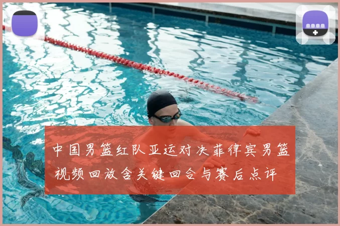 中国男篮红队亚运对决菲律宾男篮 视频回放含关键回合与赛后点评