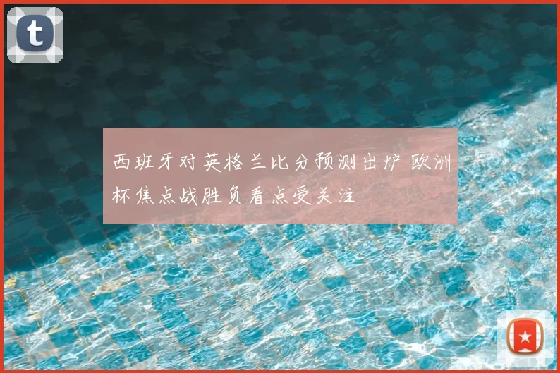 西班牙对英格兰比分预测出炉 欧洲杯焦点战胜负看点受关注