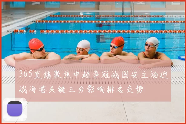 365直播聚焦中超争冠战国安主场迎战海港关键三分影响排名走势