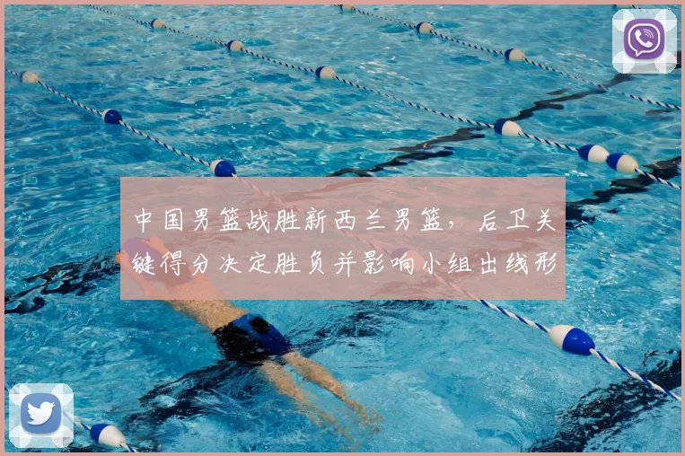 中国男篮战胜新西兰男篮，后卫关键得分决定胜负并影响小组出线形势