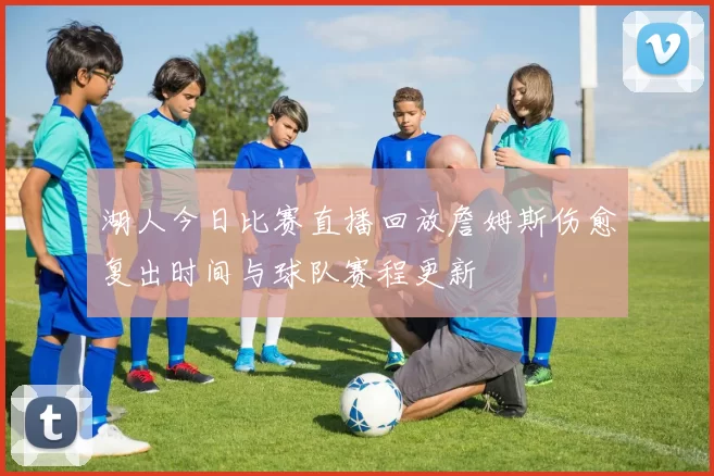湖人今日比赛直播回放詹姆斯伤愈复出时间与球队赛程更新