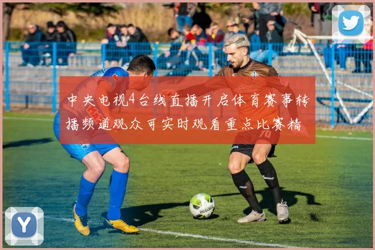 中央电视4台线直播开启体育赛事转播频道观众可实时观看重点比赛精彩瞬间