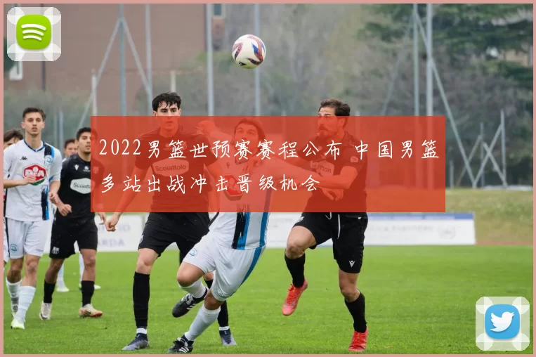 2022男篮世预赛赛程公布 中国男篮多站出战冲击晋级机会