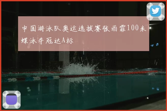 中国游泳队奥运选拔赛张雨霏100米蝶泳夺冠达A标