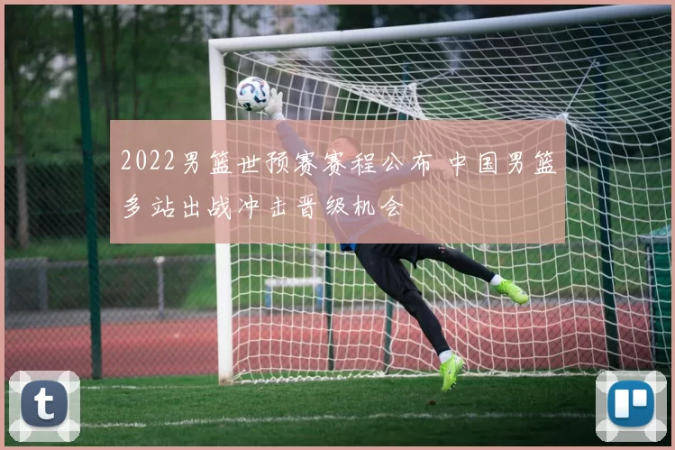 2022男篮世预赛赛程公布 中国男篮多站出战冲击晋级机会