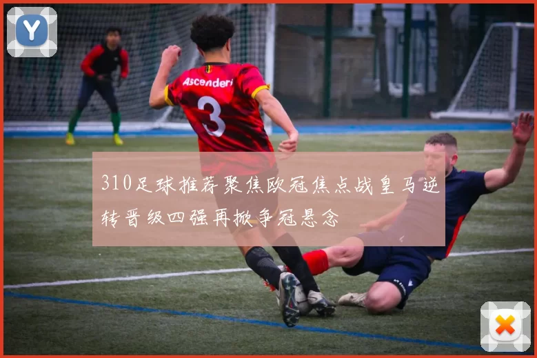 310足球推荐聚焦欧冠焦点战皇马逆转晋级四强再掀争冠悬念