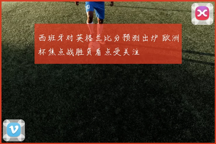 西班牙对英格兰比分预测出炉 欧洲杯焦点战胜负看点受关注